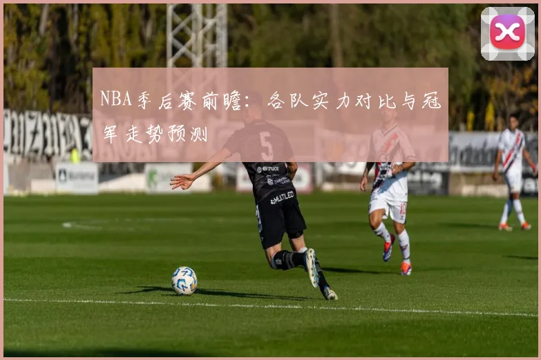 NBA季后赛前瞻：各队实力对比与冠军走势预测