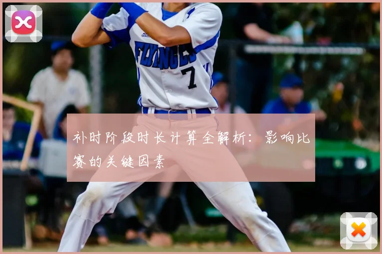 补时阶段时长计算全解析:影响比赛的关键因素