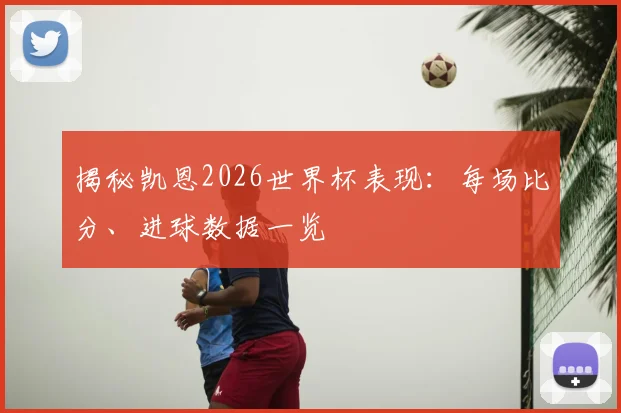 揭秘凯恩2026世界杯表现：每场比分、进球数据一览