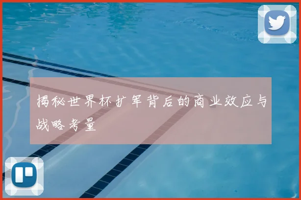 揭秘世界杯扩军背后的商业效应与战略考量