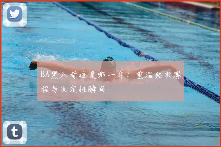 BA黑八奇迹是哪一年？重温经典赛程与决定性瞬间