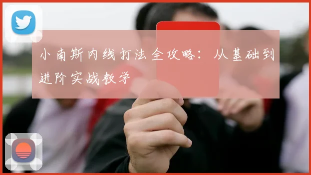 小南斯内线打法全攻略：从基础到进阶实战教学
