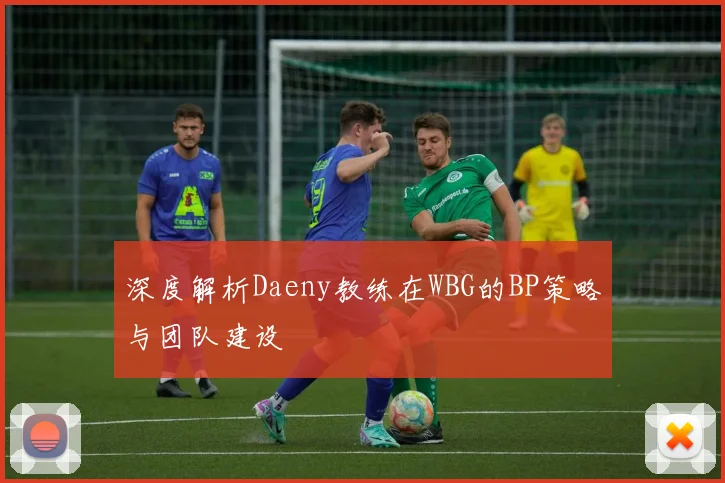 深度解析Daeny教练在WBG的BP策略与团队建设