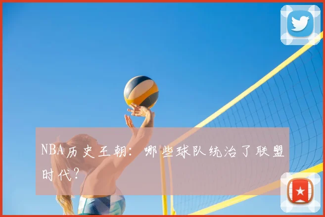 NBA历史王朝:哪些球队统治了联盟时代?