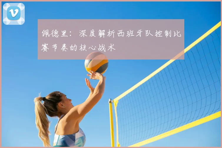 佩德里：深度解析西班牙队控制比赛节奏的核心战术