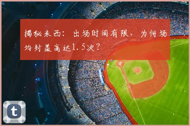 揭秘米西:出场时间有限,为何场均封盖高达1.5次?