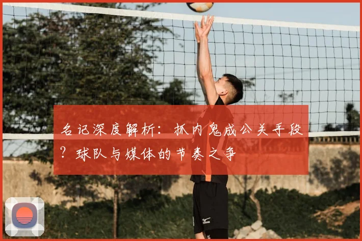 名记深度解析：抓内鬼成公关手段？球队与媒体的节奏之争