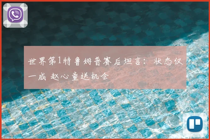 世界第1特鲁姆普赛后坦言:状态仅一成 赵心童送机会