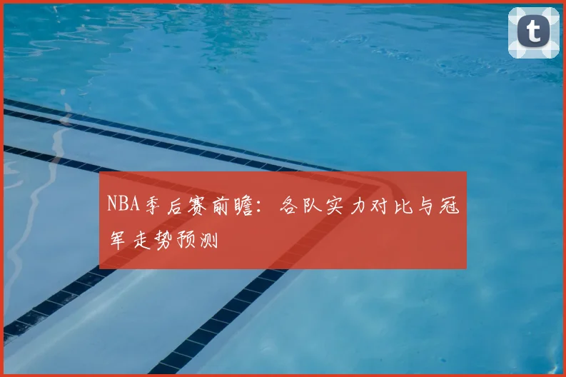 NBA季后赛前瞻:各队实力对比与冠军走势预测