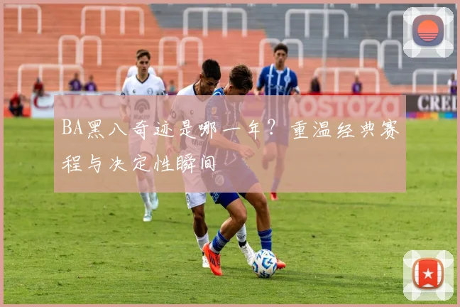 BA黑八奇迹是哪一年？重温经典赛程与决定性瞬间