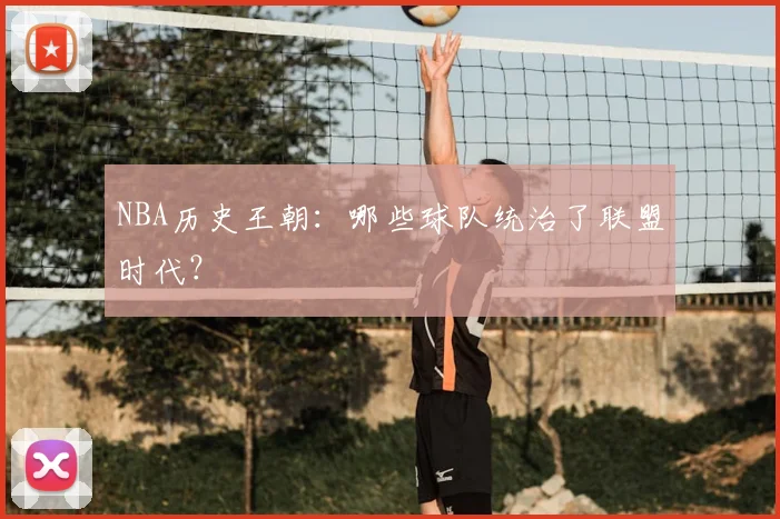 NBA历史王朝：哪些球队统治了联盟时代？