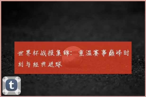 世界杯战报集锦：重温赛事巅峰时刻与经典进球