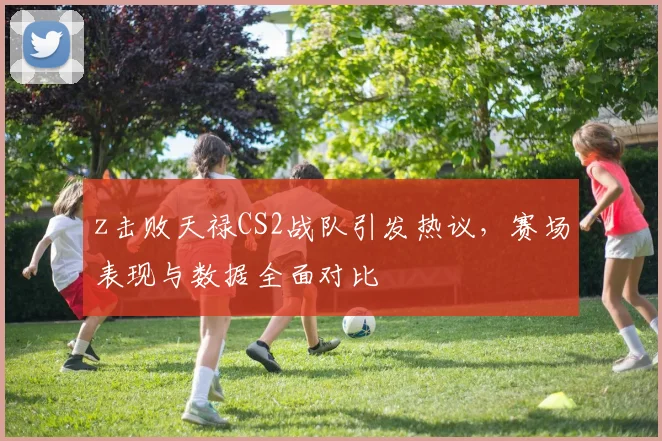 z击败天禄CS2战队引发热议,赛场表现与数据全面对比