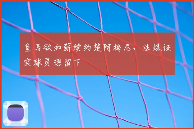皇马欲加薪续约楚阿梅尼，法媒证实球员想留下