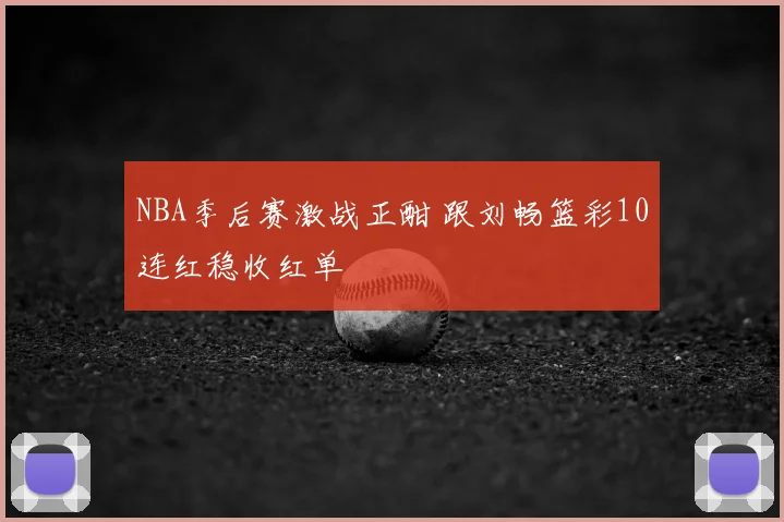 NBA季后赛激战正酣 跟刘畅篮彩10连红稳收红单