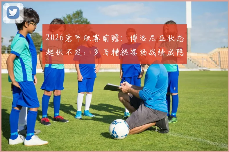 2026意甲联赛前瞻:博洛尼亚状态起伏不定,罗马糟糕客场战绩成隐患,关键对决走势预测