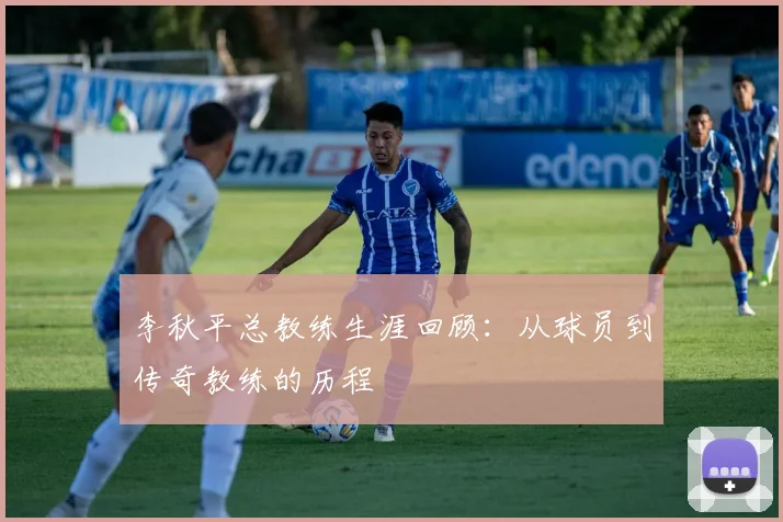 李秋平总教练生涯回顾：从球员到传奇教练的历程