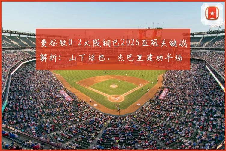 曼谷联0-2大阪钢巴2026亚冠关键战解析：山下谅也、杰巴里建功半场集锦，战术复盘与球员表现深度点评