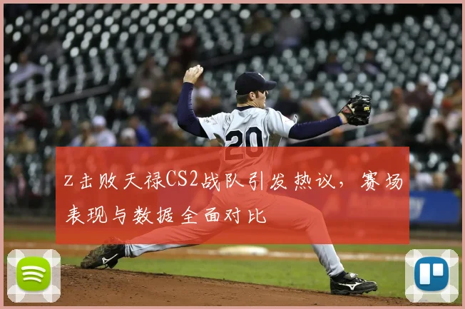 z击败天禄CS2战队引发热议，赛场表现与数据全面对比