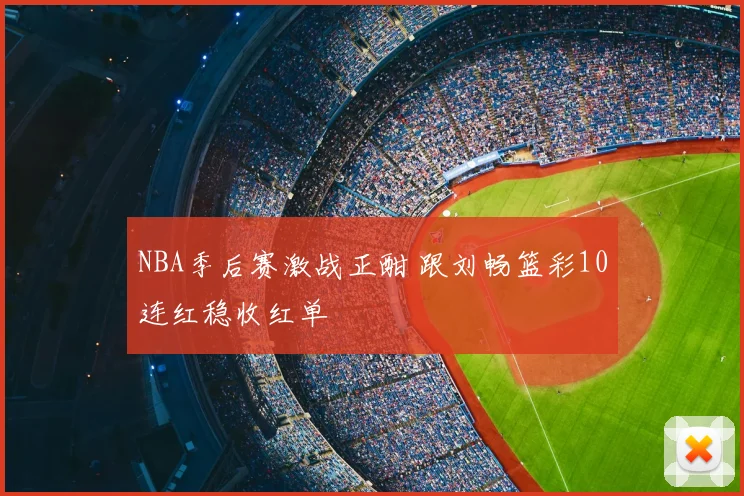 NBA季后赛激战正酣 跟刘畅篮彩10连红稳收红单