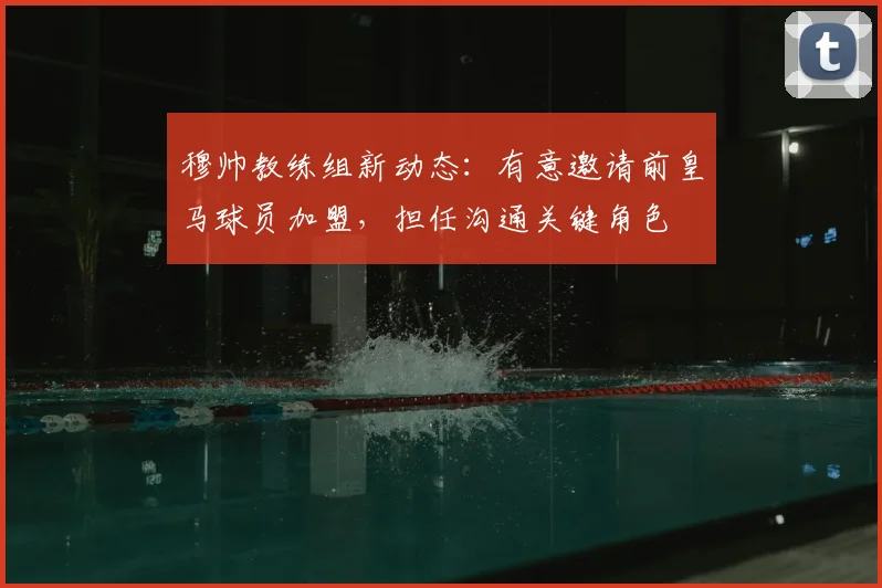 穆帅教练组新动态：有意邀请前皇马球员加盟，担任沟通关键角色
