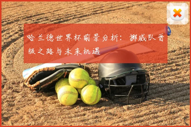 哈兰德世界杯前景分析：挪威队晋级之路与未来机遇