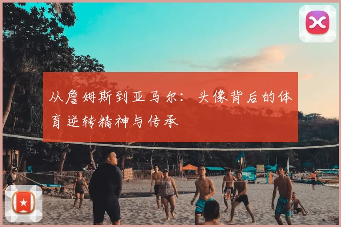 从詹姆斯到亚马尔:头像背后的体育逆转精神与传承