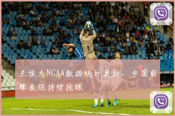 王俊杰NCAA数据统计更新，中国前锋表现持续抢眼