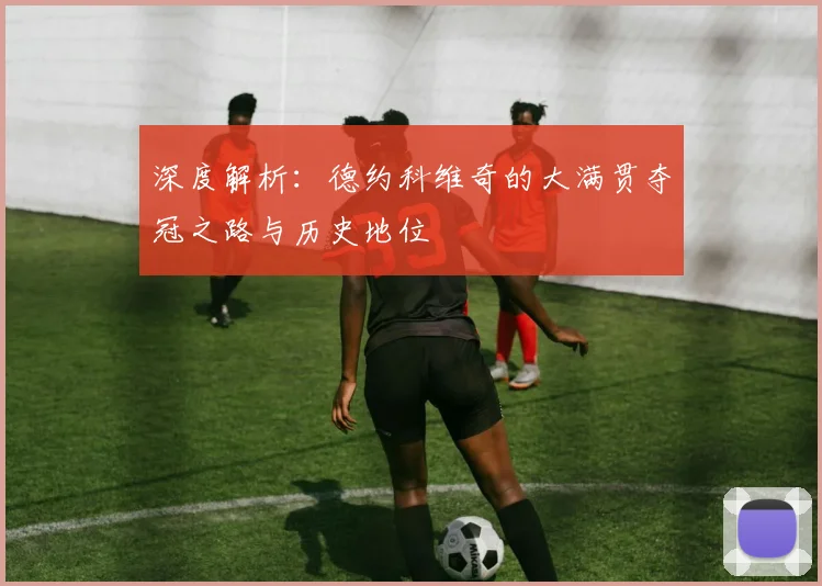 深度解析：德约科维奇的大满贯夺冠之路与历史地位