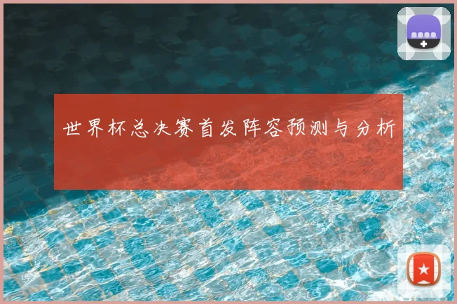 世界杯总决赛首发阵容预测与分析
