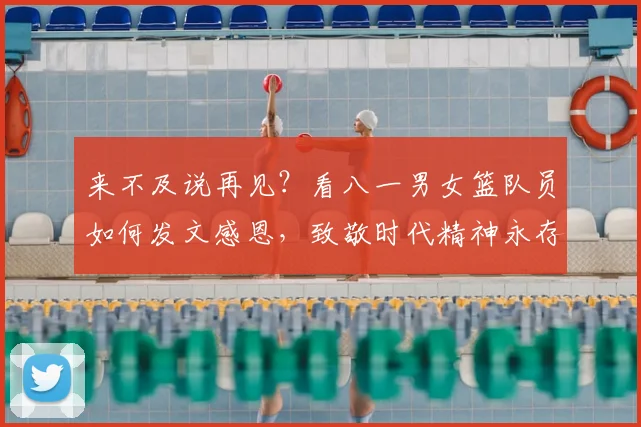 来不及说再见?看八一男女篮队员如何发文感恩,致敬时代精神永存