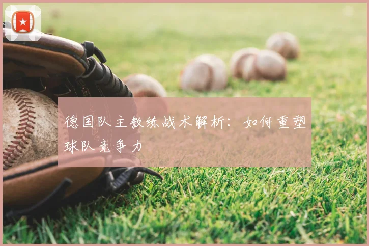 德国队主教练战术解析:如何重塑球队竞争力