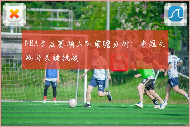 NBA季后赛湖人队前瞻分析:夺冠之路与关键挑战