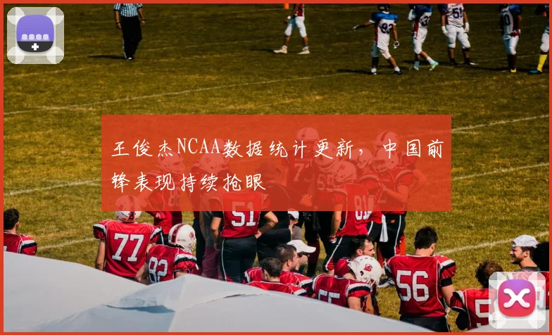 王俊杰NCAA数据统计更新，中国前锋表现持续抢眼