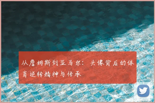 从詹姆斯到亚马尔：头像背后的体育逆转精神与传承