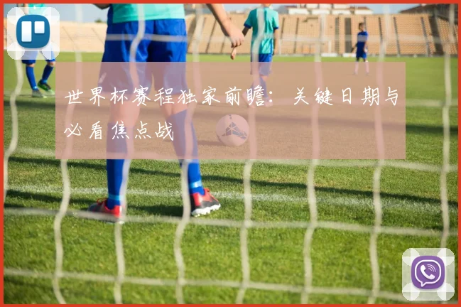 世界杯赛程独家前瞻：关键日期与必看焦点战