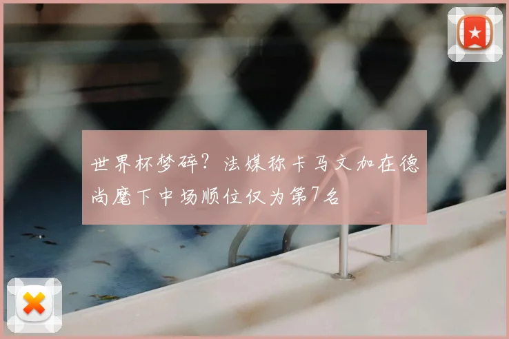 世界杯梦碎？法媒称卡马文加在德尚麾下中场顺位仅为第7名