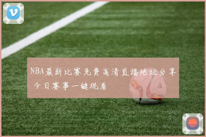 NBA最新比赛免费高清直播地址分享 今日赛事一键观看