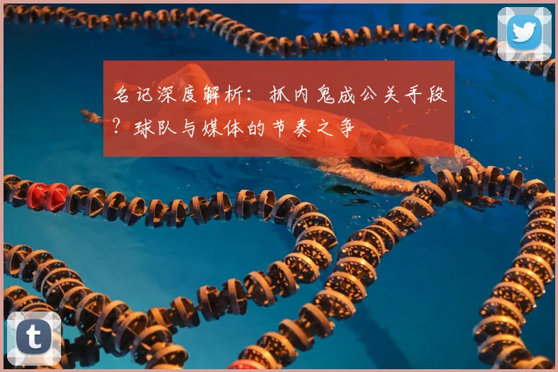 名记深度解析：抓内鬼成公关手段？球队与媒体的节奏之争