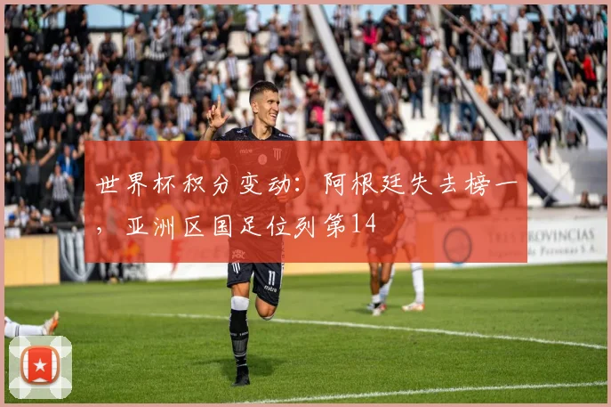 世界杯积分变动:阿根廷失去榜一,亚洲区国足位列第14
