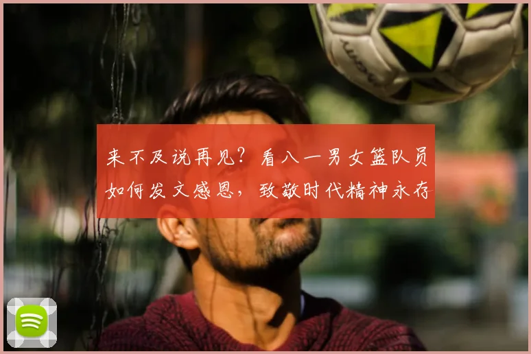 来不及说再见？看八一男女篮队员如何发文感恩，致敬时代精神永存
