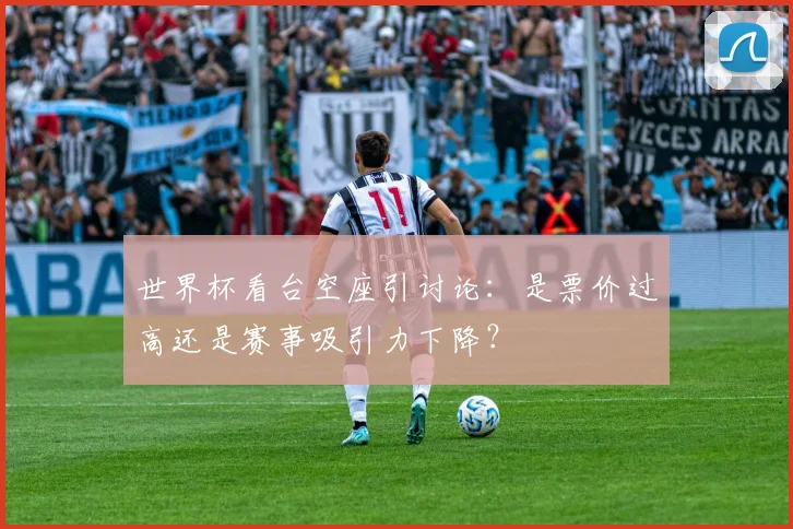 世界杯看台空座引讨论：是票价过高还是赛事吸引力下降？