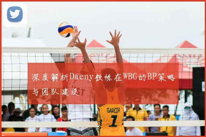 深度解析Daeny教练在WBG的BP策略与团队建设