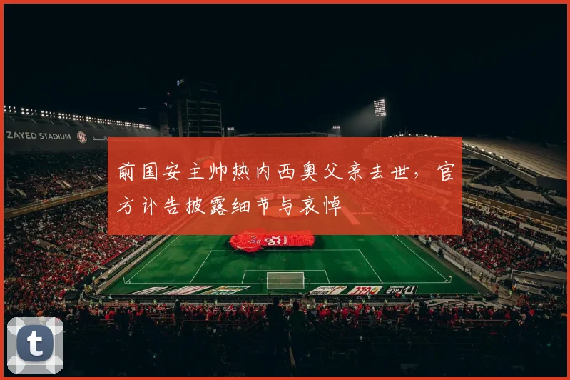 前国安主帅热内西奥父亲去世,官方讣告披露细节与哀悼