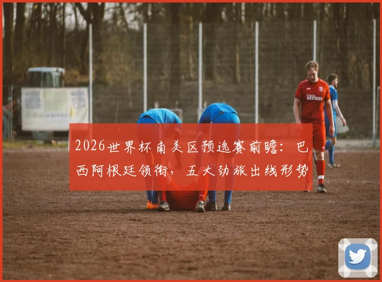 2026世界杯南美区预选赛前瞻：巴西阿根廷领衔，五大劲旅出线形势深度解析