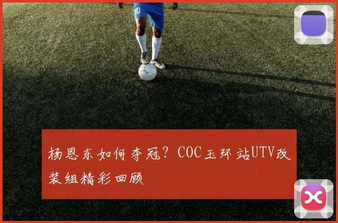 杨恩东如何夺冠？COC玉环站UTV改装组精彩回顾