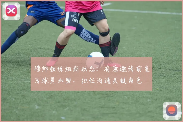 穆帅教练组新动态:有意邀请前皇马球员加盟,担任沟通关键角色